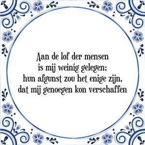 Spreuk Aan de lof der mensen
is mij weinig gelegen;
hun afgunst zou het enige zijn,
dat mij genoegen kon verschaffen