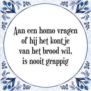 Spreuk Aan een homo vragen
of hij het kontje
van het brood wil,
is nooit grappig