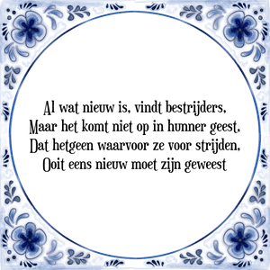 Spreuk Al wat nieuw is, vindt bestrijders,
Maar het komt niet op in hunner geest,
Dat hetgeen waarvoor ze voor strijden,
Ooit eens nieuw moet zijn geweest