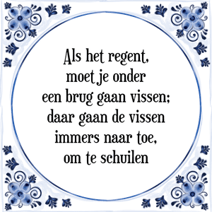 Spreuk Als het regent,
moet je onder
een brug gaan vissen;
daar gaan de vissen
immers naar toe,
om te schuilen