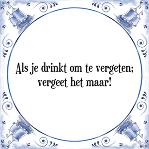 Spreuk Als je drinkt om te vergeten;
vergeet het maar!