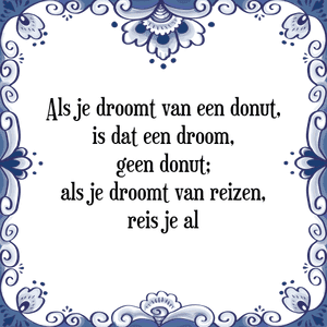 Spreuk Als je droomt van een donut,
is dat een droom,
geen donut;
als je droomt van reizen,
reis je al