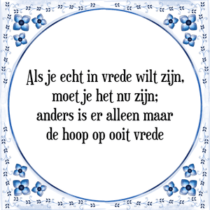 Spreuk Als je echt in vrede wilt zijn,
moet je het nu zijn;
anders is er alleen maar
de hoop op ooit vrede