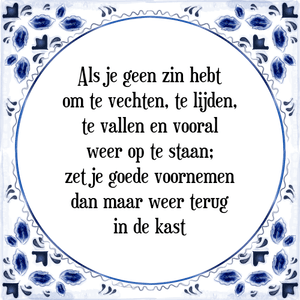 Spreuk Als je geen zin hebt
om te vechten, te lijden,
te vallen en vooral
weer op te staan;
zet je goede voornemen
dan maar weer terug
in de kast