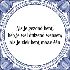 Spreuk Als je gezond bent,
heb je wel duizend wensen;
als je ziek bent maar één