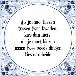 Spreuk Als je moet kiezen
tussen twee kwaden,
kies dan niets;
als je moet kiezen
tussen twee goede dingen,
kies dan beide