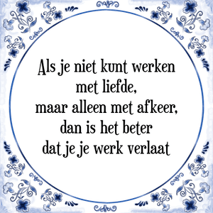 Spreuk Als je niet kunt werken
met liefde,
maar alleen met afkeer,
dan is het beter
dat je je werk verlaat