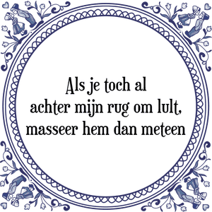 Spreuk Als je toch al
achter mijn rug om lult,
masseer hem dan meteen