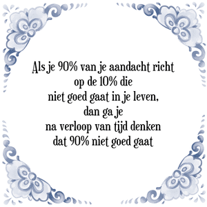 Spreuk Als je 90% van je aandacht richt
op de 10% die
niet goed gaat in je leven,
dan ga je
na verloop van tijd denken
dat 90% niet goed gaat