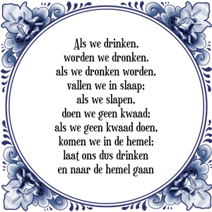 Spreuk Als we drinken,
worden we dronken.
als we dronken worden,
vallen we in slaap;
als we slapen,
doen we geen kwaad;
als we geen kwaad doen,
komen we in de hemel;
laat ons dus drinken
en naar de hemel gaan