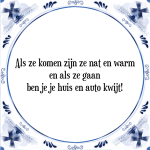 Spreuk Als ze komen zijn ze nat en warm
en als ze gaan
ben je je huis en auto kwijt!