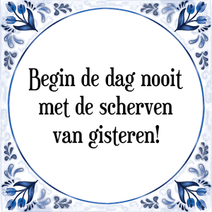 Spreuk Begin de dag nooit
met de scherven
van gisteren!