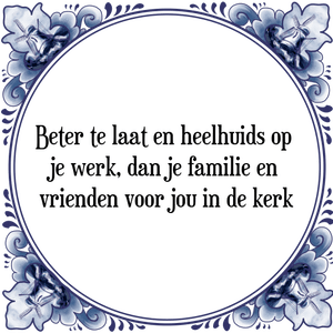 Spreuk Beter te laat en heelhuids op 
je werk, dan je familie en 
vrienden voor jou in de kerk