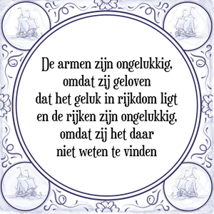 Spreuk De armen zijn ongelukkig,
omdat zij geloven
dat het geluk in rijkdom ligt
en de rijken zijn ongelukkig,
omdat zij het daar
niet weten te vinden