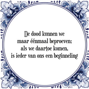 Spreuk De dood kunnen we
maar éénmaal beproeven;
als we daartoe komen,
is ieder van ons een beginneling