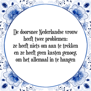 Spreuk De doorsnee Nederlandse vrouw
heeft twee problemen:
ze heeft niets om aan te trekken
en ze heeft geen kasten genoeg,
om het allemaal in te hangen