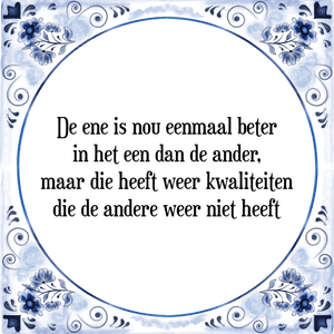 Spreuk De ene is nou eenmaal beter
in het een dan de ander,
maar die heeft weer kwaliteiten
die de andere weer niet heeft