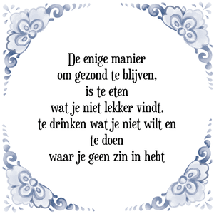 Spreuk De enige manier
om gezond te blijven,
is te eten
wat je niet lekker vindt,
te drinken wat je niet wilt en
te doen
waar je geen zin in hebt