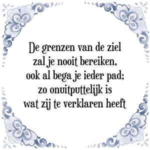 Spreuk De grenzen van de ziel
zal je nooit bereiken,
ook al bega je ieder pad;
zo onuitputtelijk is
wat zij te verklaren heeft