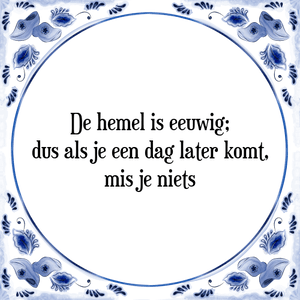 Spreuk De hemel is eeuwig;
dus als je een dag later komt,
mis je niets