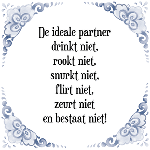 Spreuk De ideale partner
drinkt niet,
rookt niet,
snurkt niet,
flirt niet,
zeurt niet
en bestaat niet!