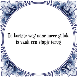 Spreuk De kortste weg naar meer geluk,
is vaak een stapje terug