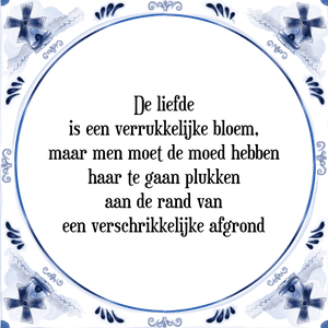 Spreuk De liefde
is een verrukkelijke bloem,
maar men moet de moed hebben
haar te gaan plukken
aan de rand van
een verschrikkelijke afgrond