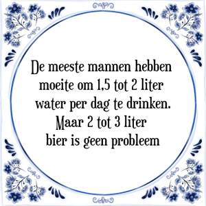 Spreuk De meeste mannen hebben 
moeite om 1,5 tot 2 liter 
water per dag te drinken.
Maar 2 tot 3 liter 
bier is geen probleem