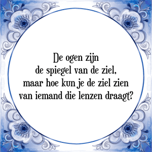 Spreuk De ogen zijn
de spiegel van de ziel,
maar hoe kun je de ziel zien
van iemand die lenzen draagt?