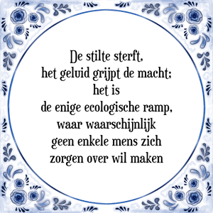 Spreuk De stilte sterft,
het geluid grijpt de macht;
het is
de enige ecologische ramp,
waar waarschijnlijk
geen enkele mens zich
zorgen over wil maken