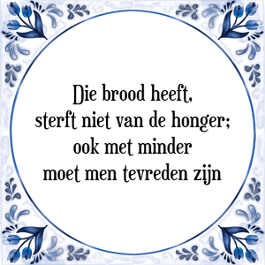 Spreuk Die brood heeft,
sterft niet van de honger;
ook met minder
moet men tevreden zijn