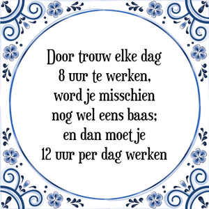 Spreuk Door trouw elke dag
8 uur te werken,
word je misschien
nog wel eens baas;
en dan moet je
12 uur per dag werken