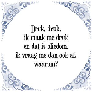 Spreuk Druk, druk,
ik maak me druk
en dat is oliedom,
ik vraag me dan ook af,
waarom?