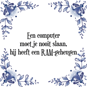 Spreuk Een computer
moet je nooit slaan,
hij heeft een RAM-geheugen