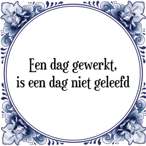 Spreuk Een dag gewerkt,
is een dag niet geleefd