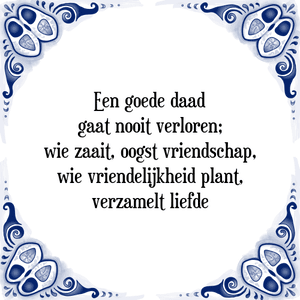 Spreuk Een goede daad
gaat nooit verloren;
wie zaait, oogst vriendschap,
wie vriendelijkheid plant,
verzamelt liefde