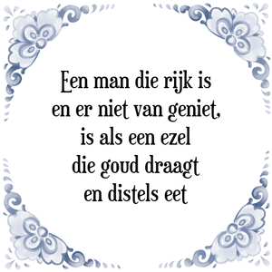 Spreuk Een man die rijk is
en er niet van geniet,
is als een ezel
die goud draagt
en distels eet