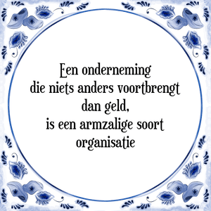 Spreuk Een onderneming
die niets anders voortbrengt
dan geld,
is een armzalige soort
organisatie