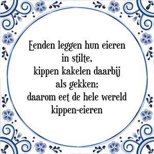 Spreuk Eenden leggen hun eieren
in stilte,
kippen kakelen daarbij
als gekken;
daarom eet de hele wereld
kippen-eieren