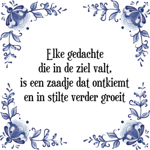 Spreuk Elke gedachte
die in de ziel valt,
is een zaadje dat ontkiemt
en in stilte verder groeit