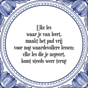 Spreuk Elke les
waar je van leert,
maakt het pad vrij
voor nog waardevollere lessen;
elke les die je negeert,
komt steeds weer terug