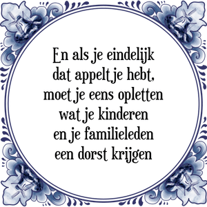 Spreuk En als je eindelijk
dat appeltje hebt,
moet je eens opletten
wat je kinderen
en je familieleden
een dorst krijgen