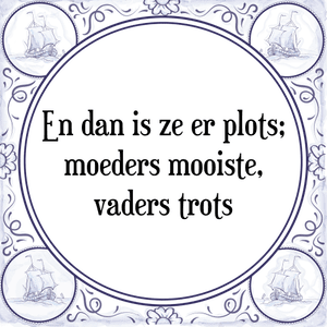 Spreuk En dan is ze er plots;
moeders mooiste,
vaders trots