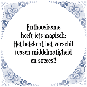 Spreuk Enthousiasme
heeft iets magisch;
Het betekent het verschil
tussen middelmatigheid
en succes!!