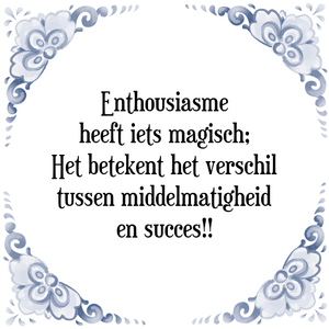 Spreuk Enthousiasme
heeft iets magisch;
Het betekent het verschil
tussen middelmatigheid
en succes!!