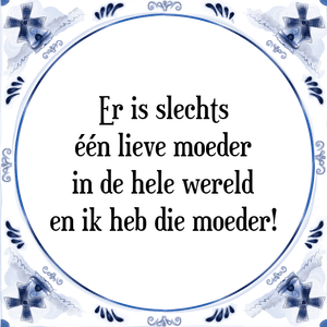 Spreuk Er is slechts
één lieve moeder
in de hele wereld
en ik heb die moeder!