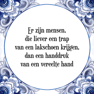 Spreuk Er zijn mensen,
die liever een trap
van een lakschoen krijgen,
dan een handdruk
van een vereelte hand