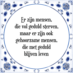 Spreuk Er zijn mensen,
die vol geduld sterven,
maar er zijn ook
gehoorzame mensen,
die met geduld
blijven leven