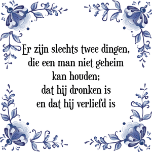 Spreuk Er zijn slechts twee dingen,
die een man niet geheim
kan houden;
dat hij dronken is
en dat hij verliefd is