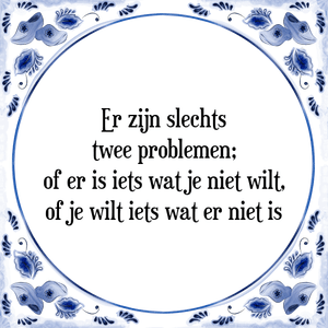 Spreuk Er zijn slechts
twee problemen;
of er is iets wat je niet wilt,
of je wilt iets wat er niet is